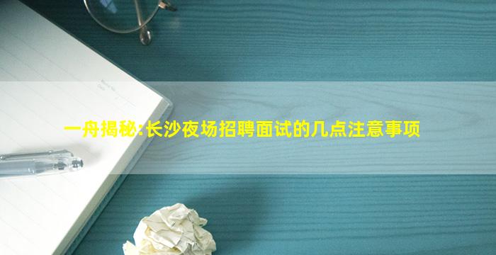 一舟揭秘:长沙夜场招聘面试的几点注意事项