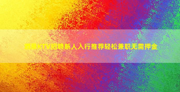 酒泉KTV招聘新人入行推荐轻松兼职无需押金